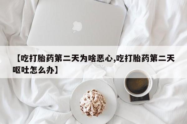 流产药联系微信【吃打胎药第二天为啥恶心,吃打胎药第二天呕吐怎么办】
