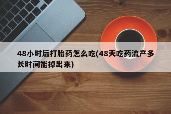 流产药联系微信48小时后打胎药怎么吃(48天吃药流产多长时间能掉出来)