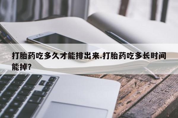 流产药联系微信打胎药吃多久才能排出来.打胎药吃多长时间能掉？