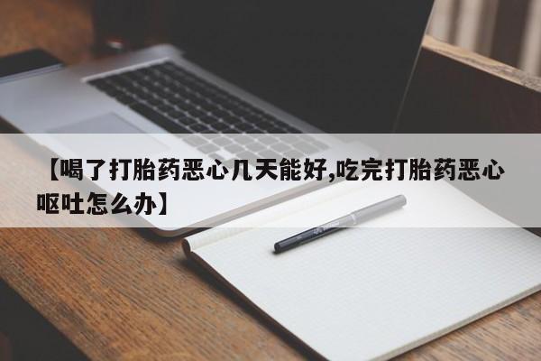 流产药联系微信【喝了打胎药恶心几天能好,吃完打胎药恶心呕吐怎么办】