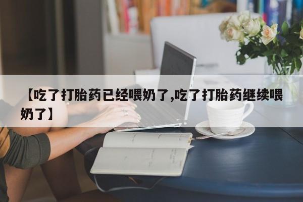 流产药联系微信【吃了打胎药已经喂奶了,吃了打胎药继续喂奶了】