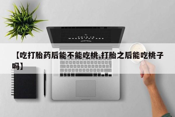 流产药联系微信【吃打胎药后能不能吃桃,打胎之后能吃桃子吗】