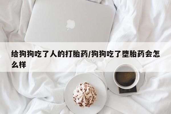 流产药联系微信给狗狗吃了人的打胎药/狗狗吃了堕胎药会怎么样