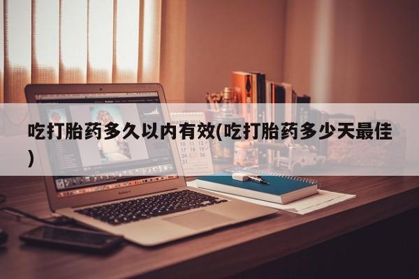 流产药联系微信吃打胎药多久以内有效(吃打胎药多少天最佳)