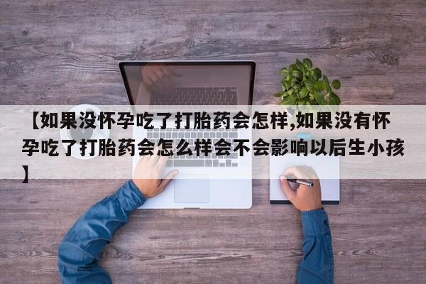 流产药联系微信【如果没怀孕吃了打胎药会怎样,如果没有怀孕吃了打胎药会怎么样会不会影响以后生小孩】