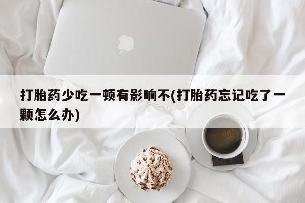 流产药联系微信打胎药少吃一顿有影响不(打胎药忘记吃了一颗怎么办)