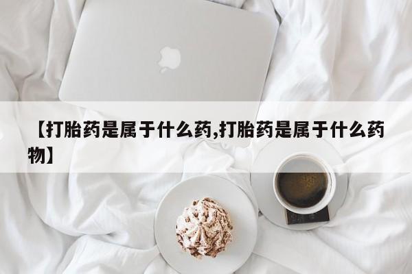 流产药联系微信【打胎药是属于什么药,打胎药是属于什么药物】
