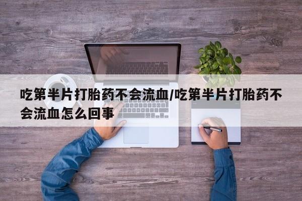 流产药联系微信吃第半片打胎药不会流血/吃第半片打胎药不会流血怎么回事