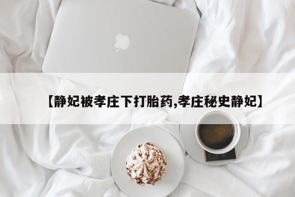流产药联系微信【静妃被孝庄下打胎药,孝庄秘史静妃】