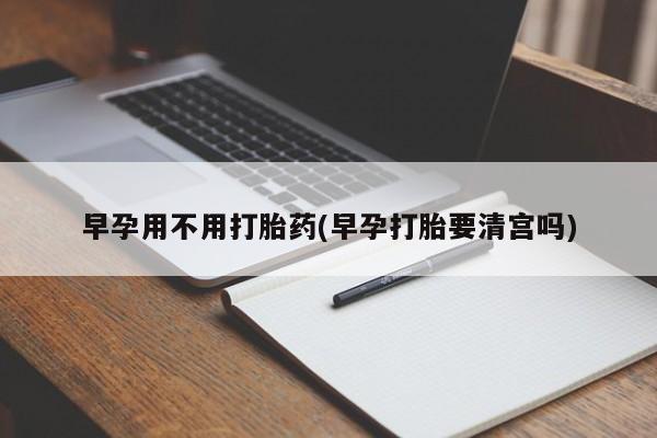 流产药联系微信早孕用不用打胎药(早孕打胎要清宫吗)