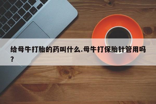 流产药联系微信给母牛打胎的药叫什么.母牛打保胎针管用吗？