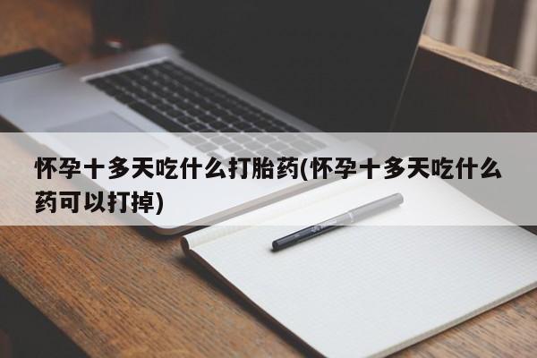 流产药联系微信怀孕十多天吃什么打胎药(怀孕十多天吃什么药可以打掉)