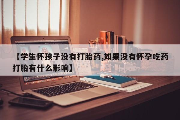 流产药联系微信【学生怀孩子没有打胎药,如果没有怀孕吃药打胎有什么影响】