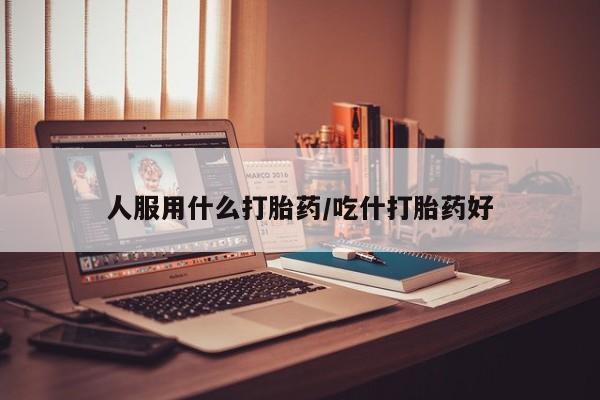 流产药联系微信人服用什么打胎药/吃什打胎药好