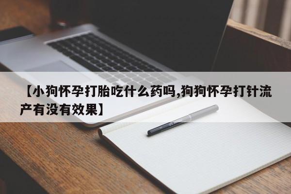 流产药联系微信【小狗怀孕打胎吃什么药吗,狗狗怀孕打针流产有没有效果】