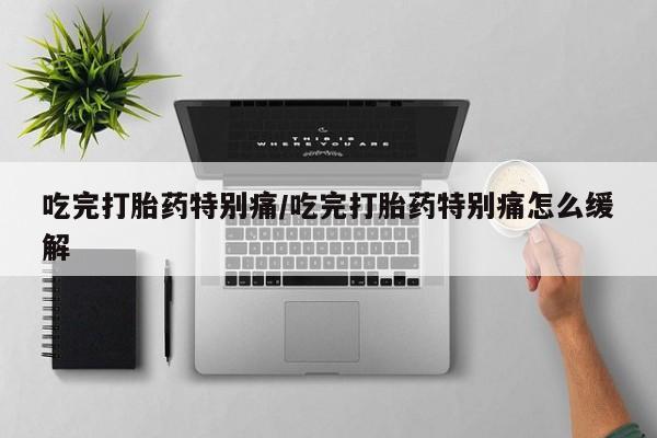流产药联系微信吃完打胎药特别痛/吃完打胎药特别痛怎么缓解
