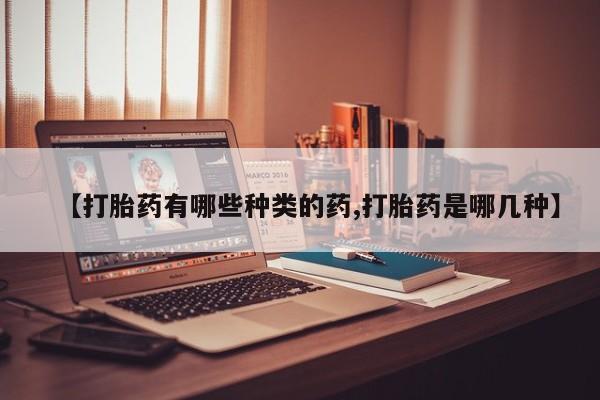 流产药联系微信【打胎药有哪些种类的药,打胎药是哪几种】