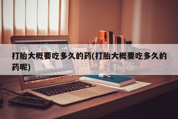 流产药联系微信打胎大概要吃多久的药(打胎大概要吃多久的药呢)
