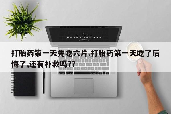 流产药联系微信打胎药第一天先吃六片.打胎药第一天吃了后悔了,还有补救吗?？