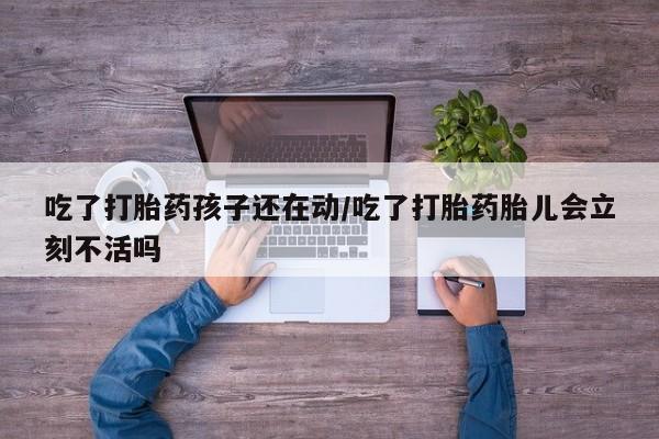 流产药联系微信吃了打胎药孩子还在动/吃了打胎药胎儿会立刻不活吗