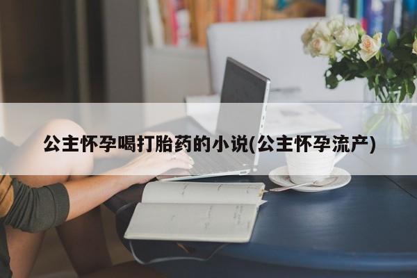 流产药联系微信公主怀孕喝打胎药的小说(公主怀孕流产)