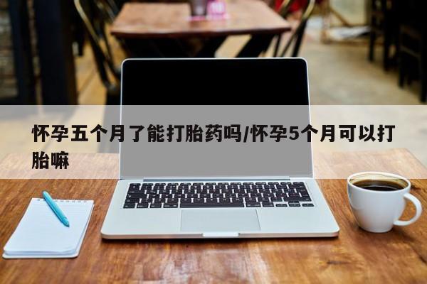 流产药联系微信怀孕五个月了能打胎药吗/怀孕5个月可以打胎嘛