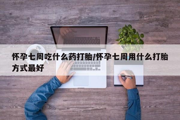 流产药联系微信怀孕七周吃什么药打胎/怀孕七周用什么打胎方式最好