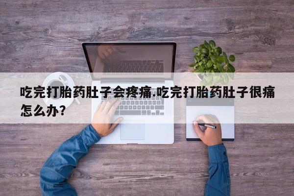 流产药联系微信吃完打胎药肚子会疼痛.吃完打胎药肚子很痛怎么办？