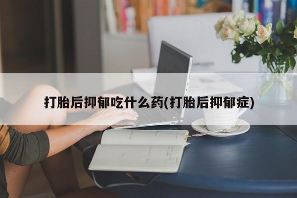 流产药联系微信打胎后抑郁吃什么药(打胎后抑郁症)