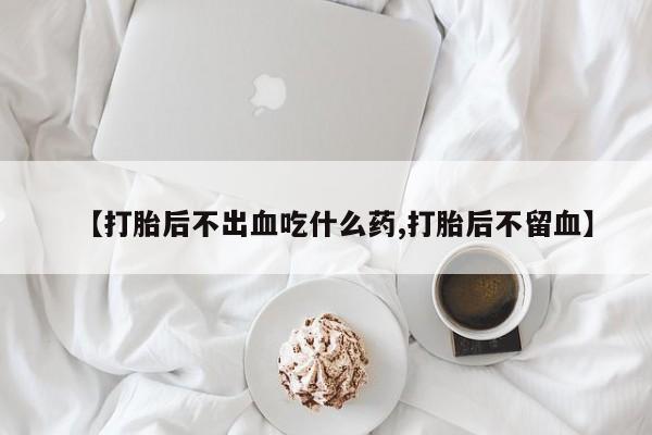 流产药联系微信【打胎后不出血吃什么药,打胎后不留血】