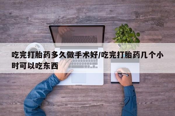 流产药联系微信吃完打胎药多久做手术好/吃完打胎药几个小时可以吃东西