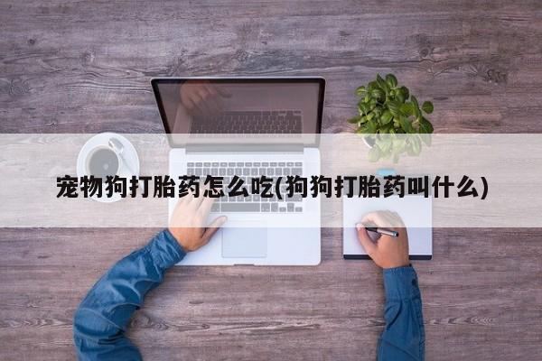 流产药联系微信宠物狗打胎药怎么吃(狗狗打胎药叫什么)