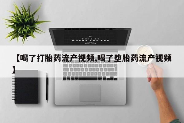 流产药联系微信【喝了打胎药流产视频,喝了堕胎药流产视频】