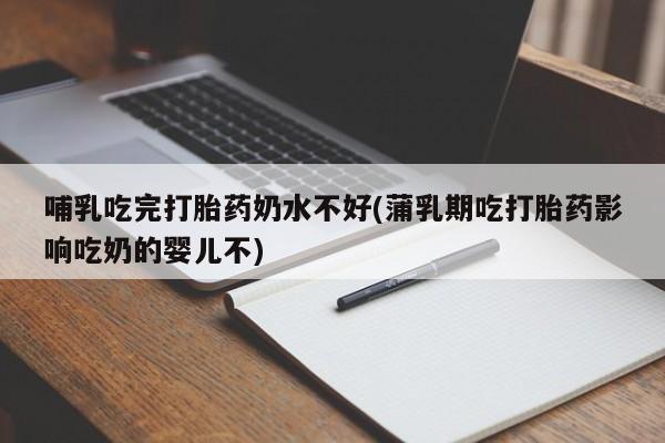 流产药联系微信哺乳吃完打胎药奶水不好(蒲乳期吃打胎药影响吃奶的婴儿不)