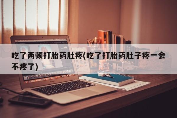 流产药联系微信吃了两顿打胎药肚疼(吃了打胎药肚子疼一会不疼了)