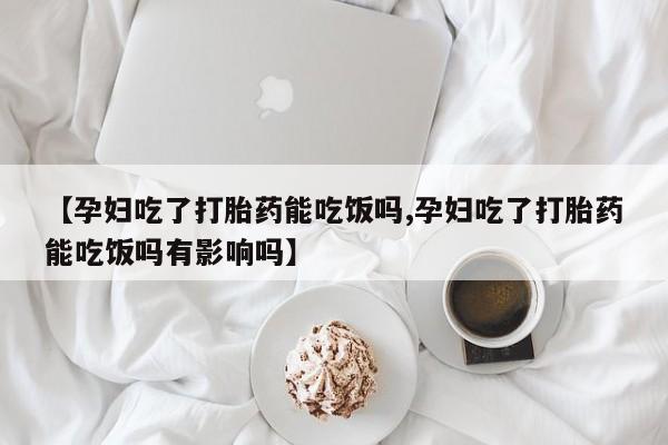 流产药联系微信【孕妇吃了打胎药能吃饭吗,孕妇吃了打胎药能吃饭吗有影响吗】