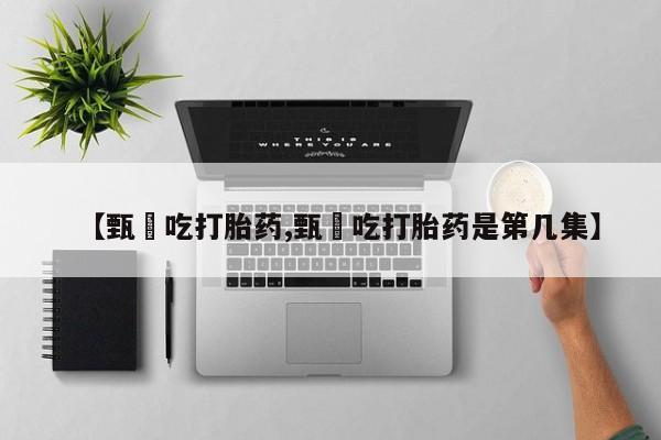 流产药联系微信【甄嬛吃打胎药,甄嬛吃打胎药是第几集】