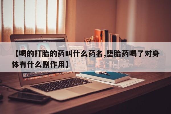 流产药联系微信【喝的打胎的药叫什么药名,堕胎药喝了对身体有什么副作用】
