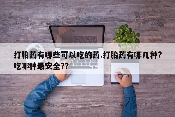 流产药联系微信打胎药有哪些可以吃的药.打胎药有哪几种?吃哪种最安全?？
