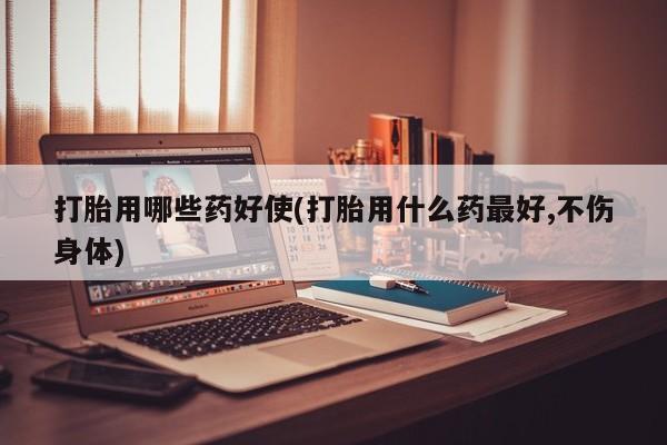 流产药联系微信打胎用哪些药好使(打胎用什么药最好,不伤身体)