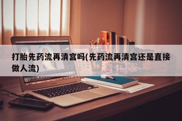 流产药联系微信打胎先药流再清宫吗(先药流再清宫还是直接做人流)