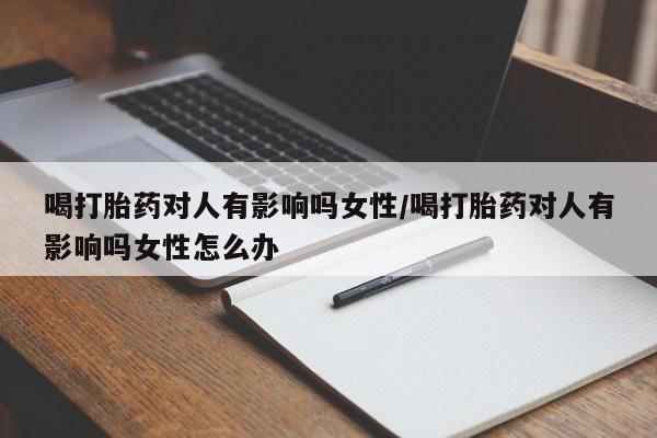 流产药联系微信喝打胎药对人有影响吗女性/喝打胎药对人有影响吗女性怎么办
