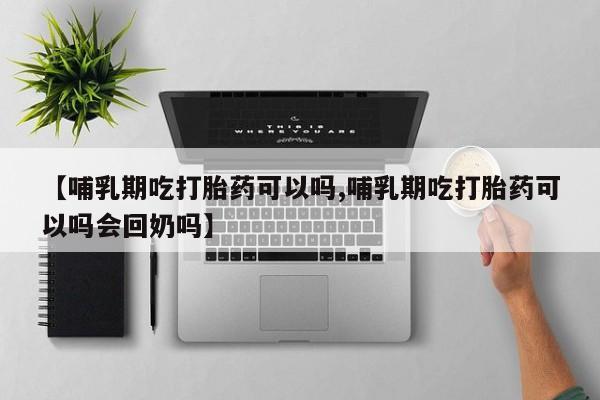 流产药联系微信【哺乳期吃打胎药可以吗,哺乳期吃打胎药可以吗会回奶吗】