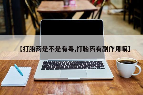 流产药联系微信【打胎药是不是有毒,打胎药有副作用嘛】