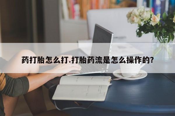 流产药联系微信药打胎怎么打.打胎药流是怎么操作的？