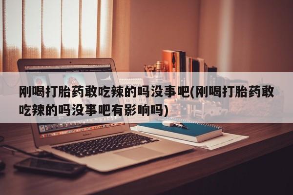 流产药联系微信刚喝打胎药敢吃辣的吗没事吧(刚喝打胎药敢吃辣的吗没事吧有影响吗)