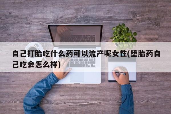 流产药联系微信自己打胎吃什么药可以流产呢女性(堕胎药自己吃会怎么样)