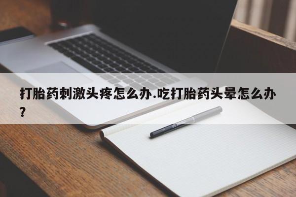流产药联系微信打胎药刺激头疼怎么办.吃打胎药头晕怎么办？