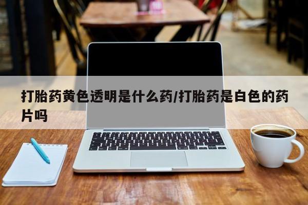 流产药联系微信打胎药黄色透明是什么药/打胎药是白色的药片吗