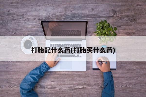流产药联系微信打胎配什么药(打胎买什么药)